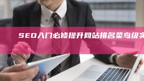 SEO入门必修：提升网站排名菜鸟级实战技巧