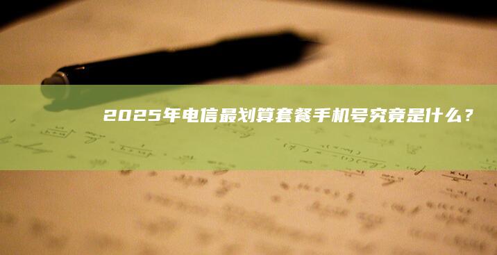 2025 年电信最划算套餐手机号究竟是什么？